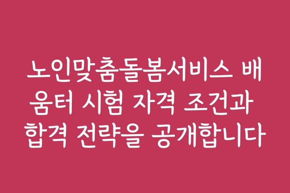 노인맞춤돌봄서비스 배움터 시험 자격 조건과 합격 전략을 공개합니다