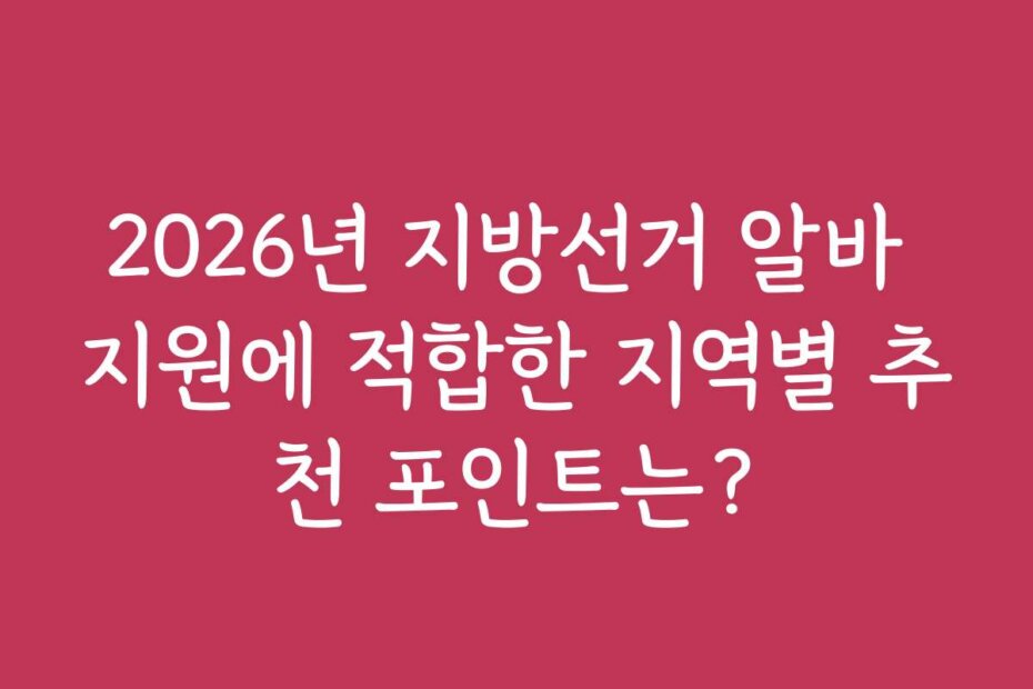 2026년 지방선거 알바 지원에 적합한 지역별 추천 포인트는?