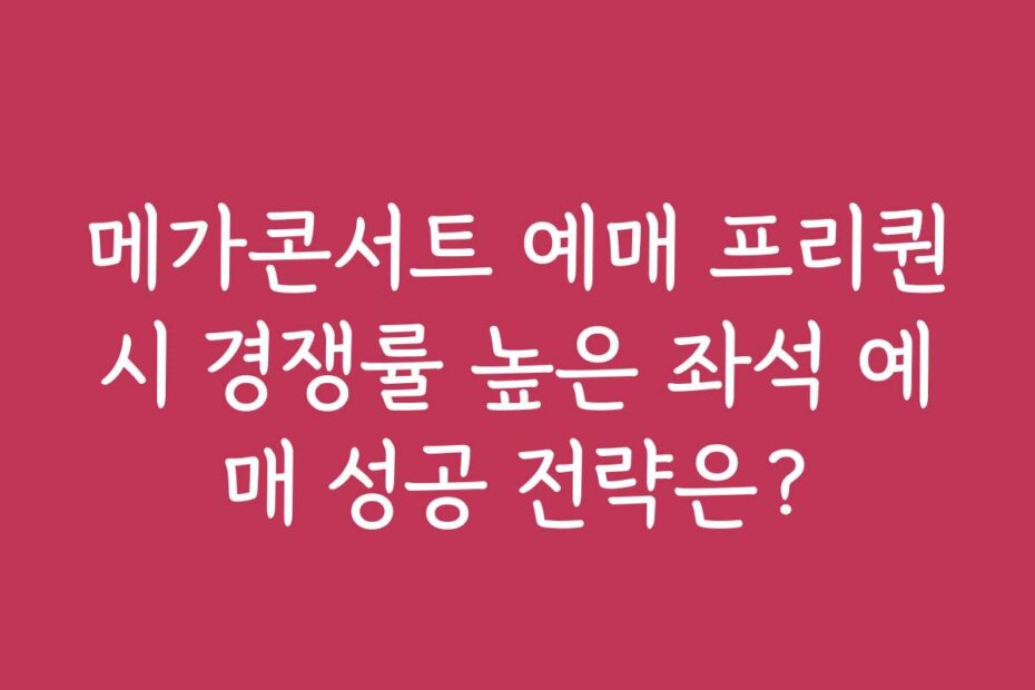 메가콘서트 예매 프리퀀시 경쟁률 높은 좌석 예매 성공 전략은?