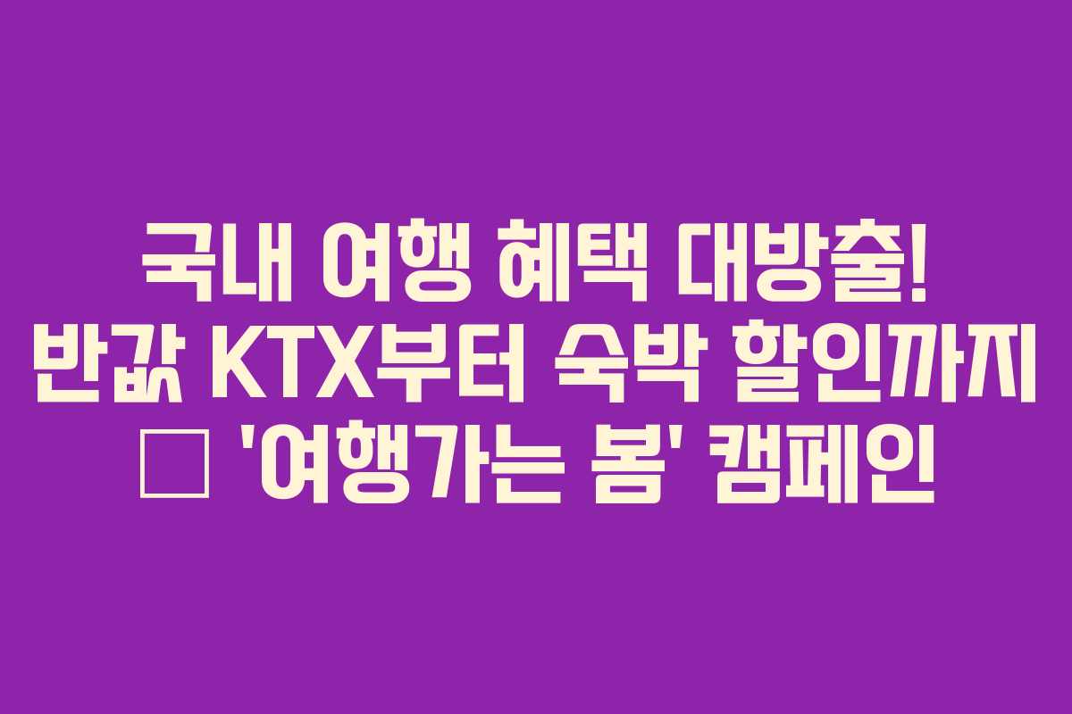 국내 여행 혜택 대방출! 반값 KTX부터 숙박 할인까지 – '여행가는 봄' 캠페인