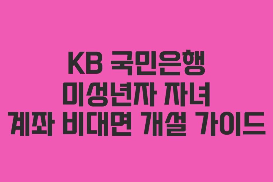 KB 국민은행 미성년자 자녀 계좌 비대면 개설 가이드