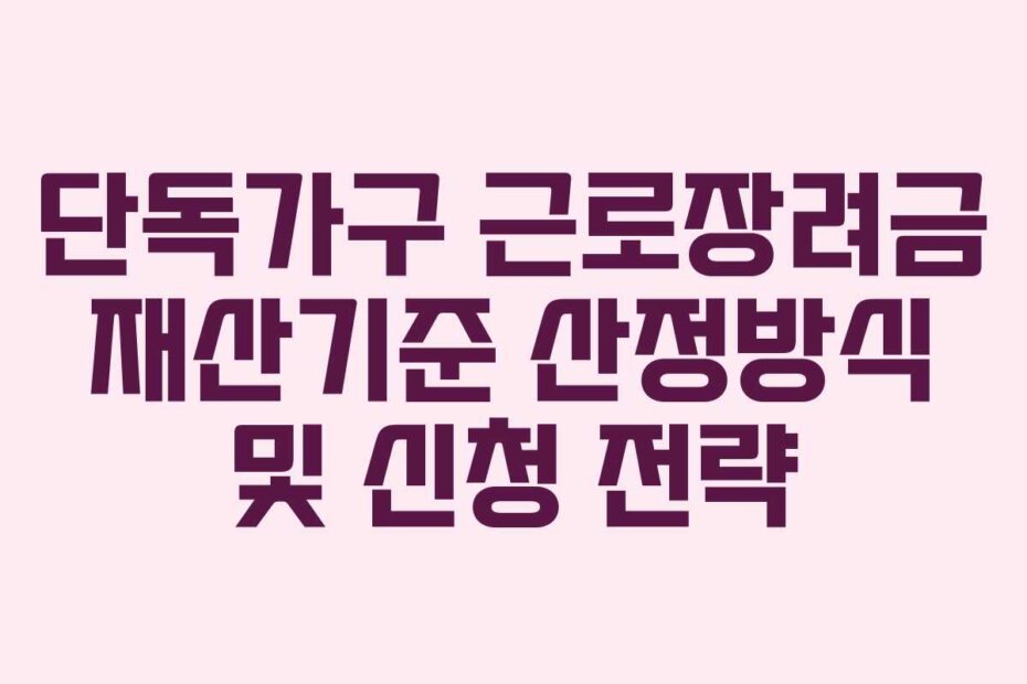 단독가구 근로장려금 재산기준 산정방식 및 신청 전략