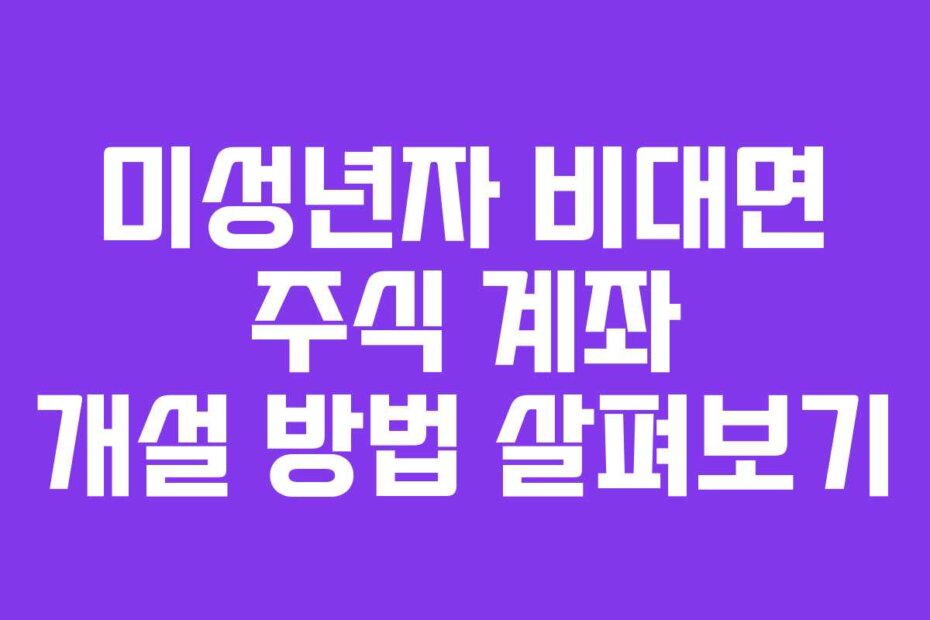 미성년자 비대면 주식 계좌 개설 방법 살펴보기