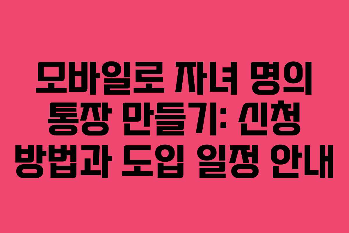 모바일로 자녀 명의 통장 만들기: 신청 방법과 도입 일정 안내