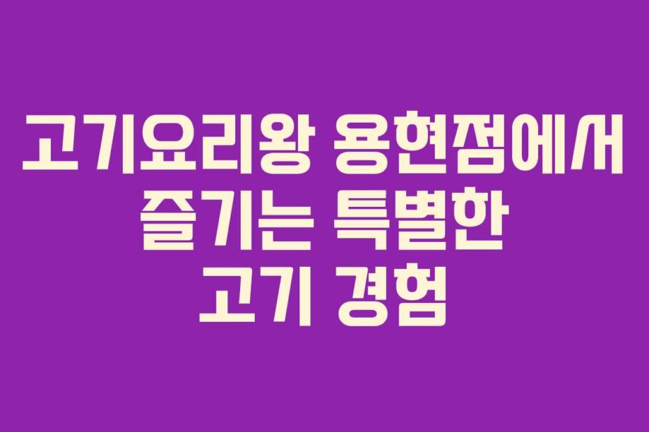 고기요리왕 용현점에서 즐기는 특별한 고기 경험