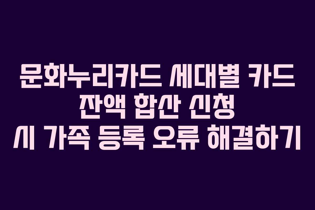 문화누리카드 세대별 카드 잔액 합산 신청 시 가족 등록 오류 해결하기
