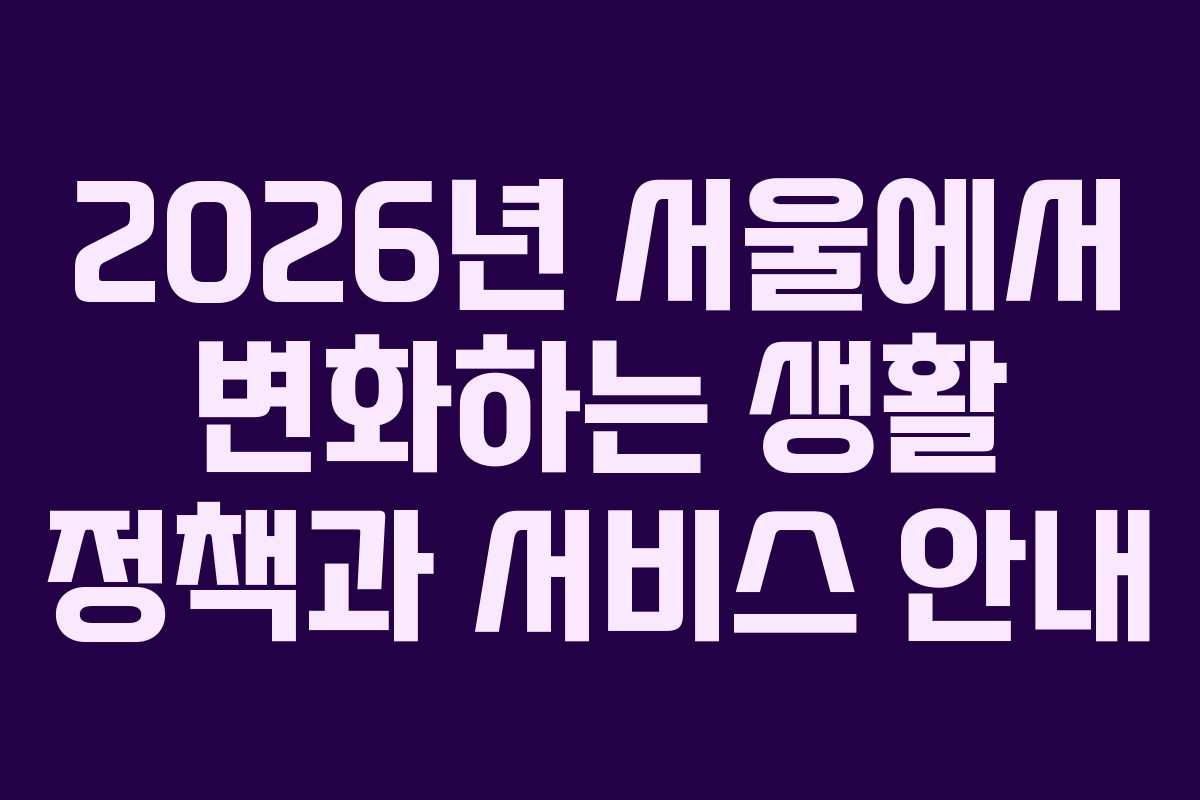 2026년 서울에서 변화하는 생활 정책과 서비스 안내