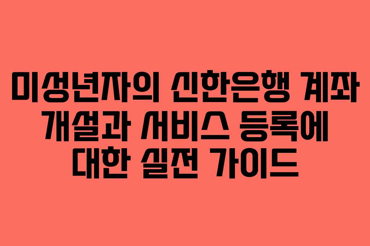미성년자의 신한은행 계좌 개설과 서비스 등록에 대한 실전 가이드