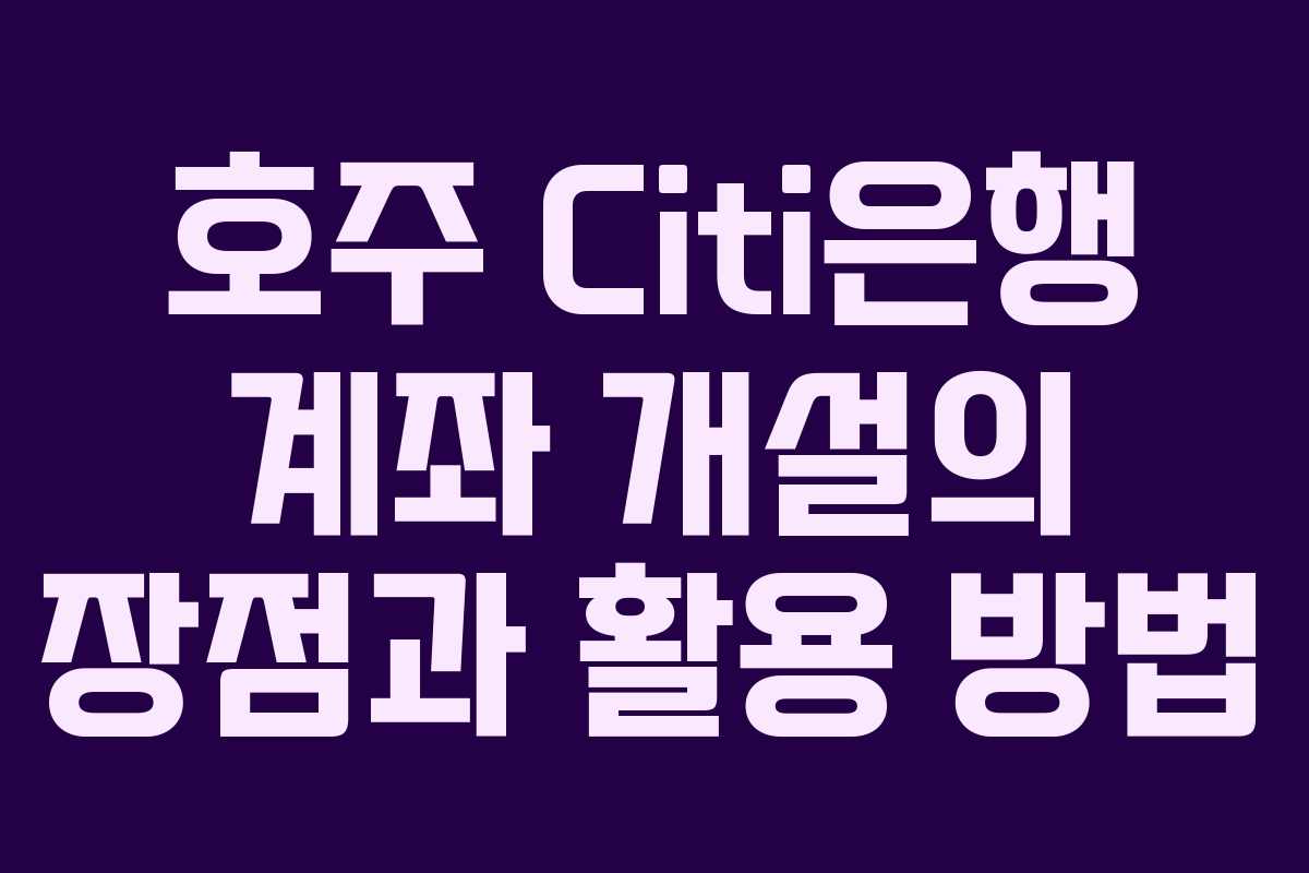 호주 Citi은행 계좌 개설의 장점과 활용 방법