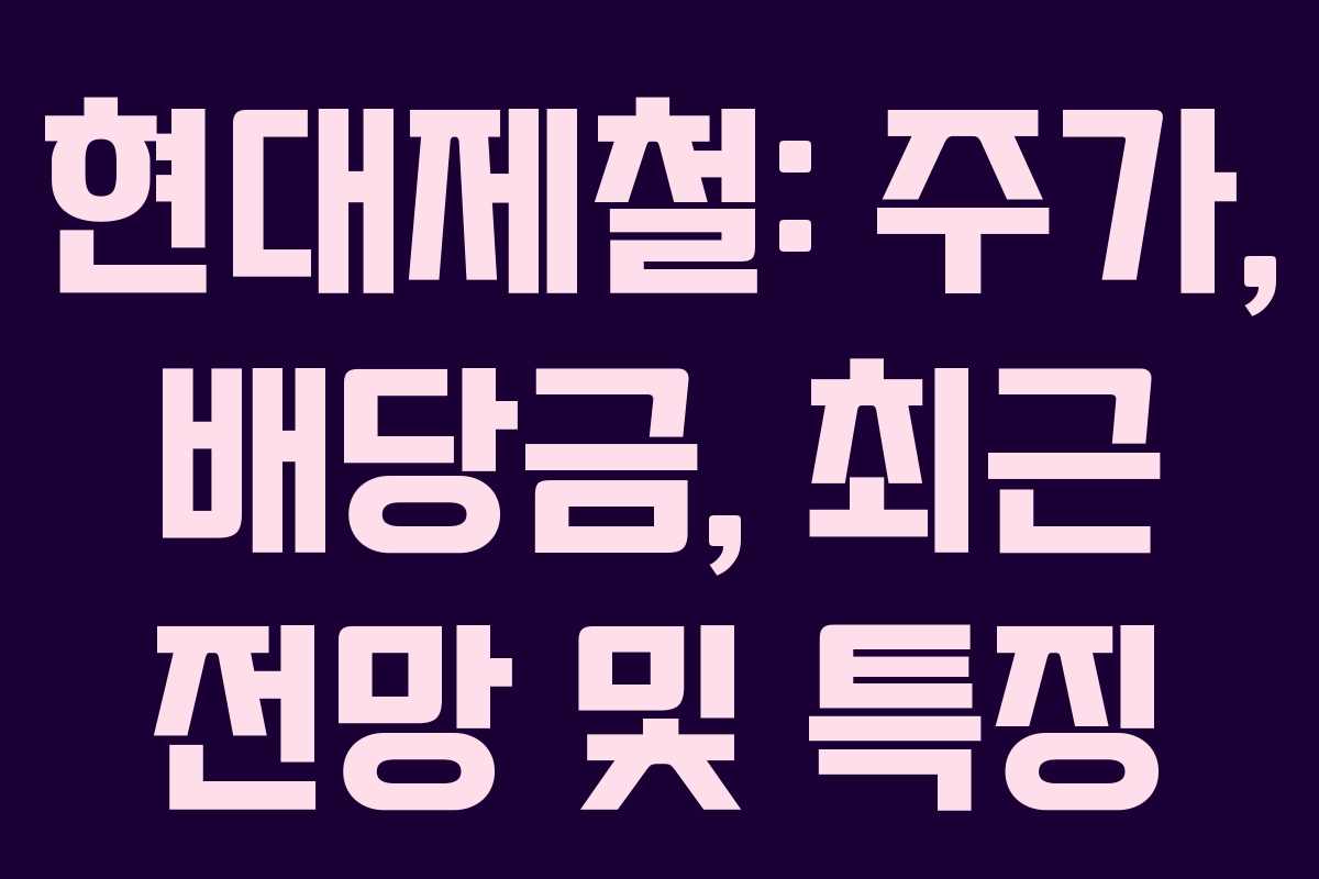 현대제철: 주가, 배당금, 최근 전망 및 특징