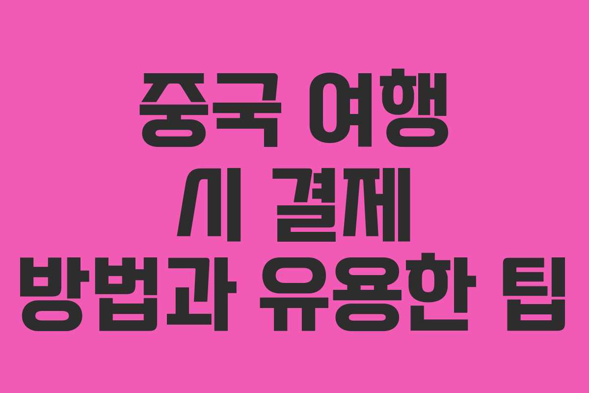 중국 여행 시 결제 방법과 유용한 팁