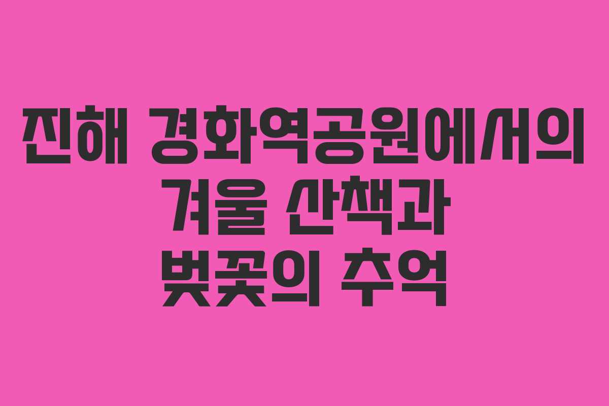 진해 경화역공원에서의 겨울 산책과 벚꽃의 추억