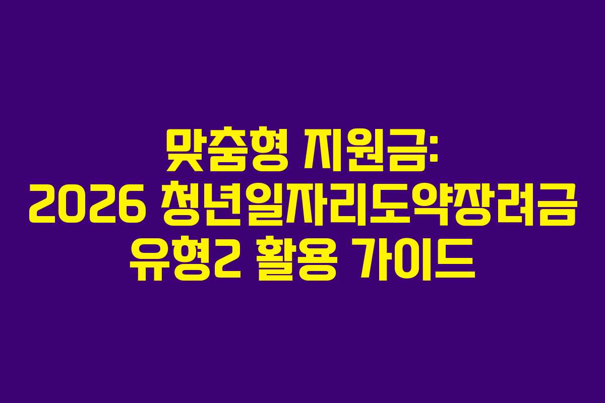 맞춤형 지원금: 2026 청년일자리도약장려금 유형2 활용 가이드