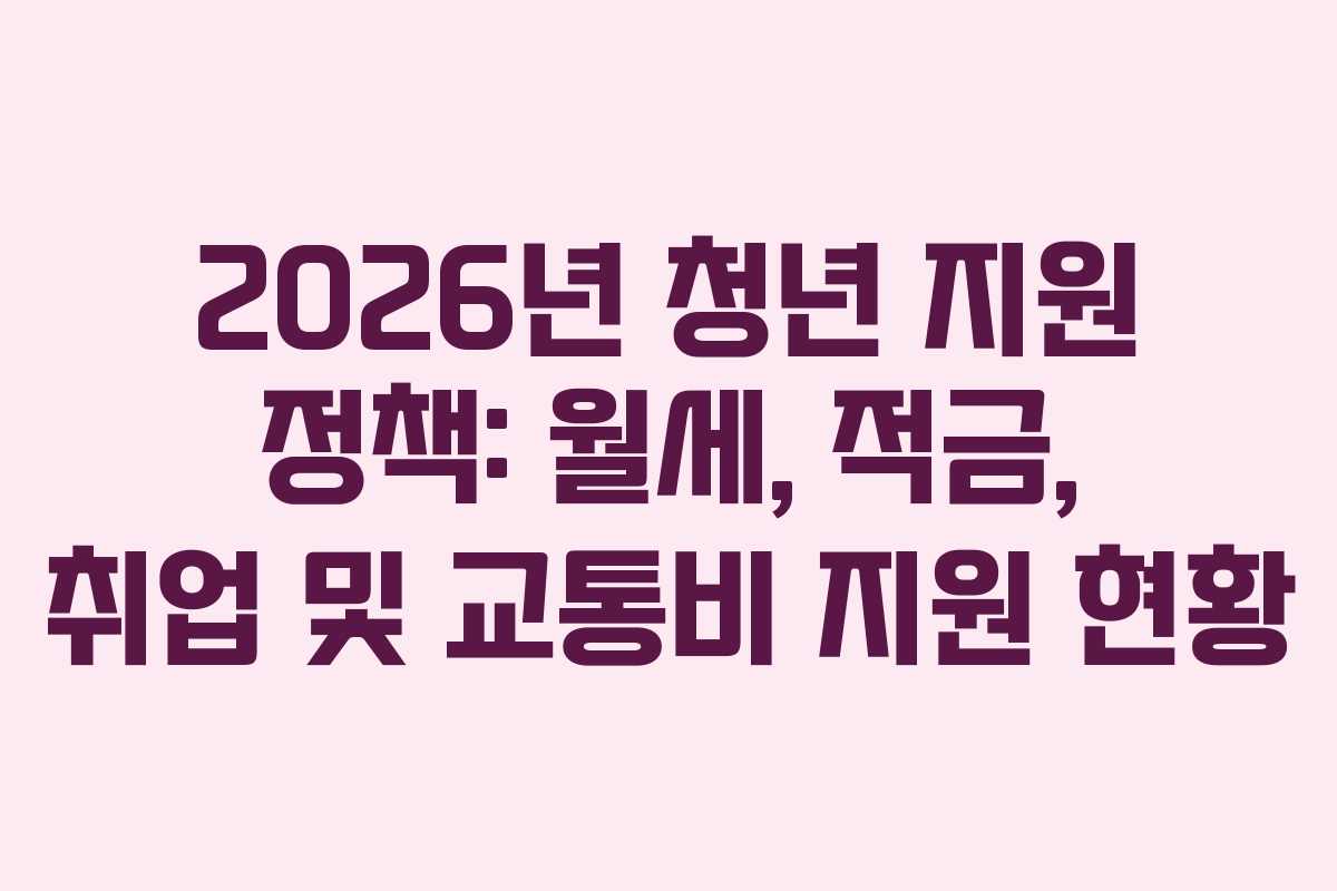 2026년 청년 지원 정책: 월세, 적금, 취업 및 교통비 지원 현황