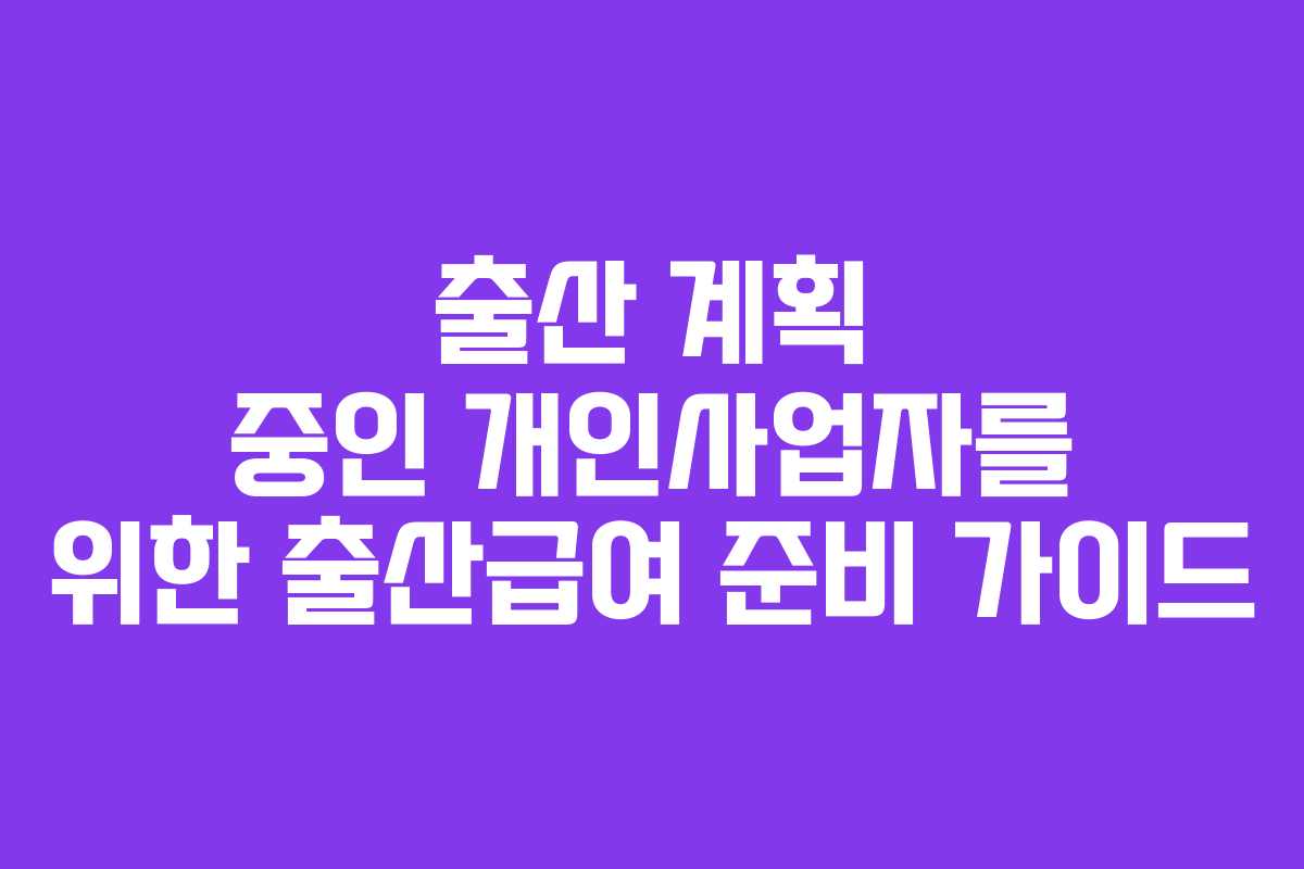 출산 계획 중인 개인사업자를 위한 출산급여 준비 가이드