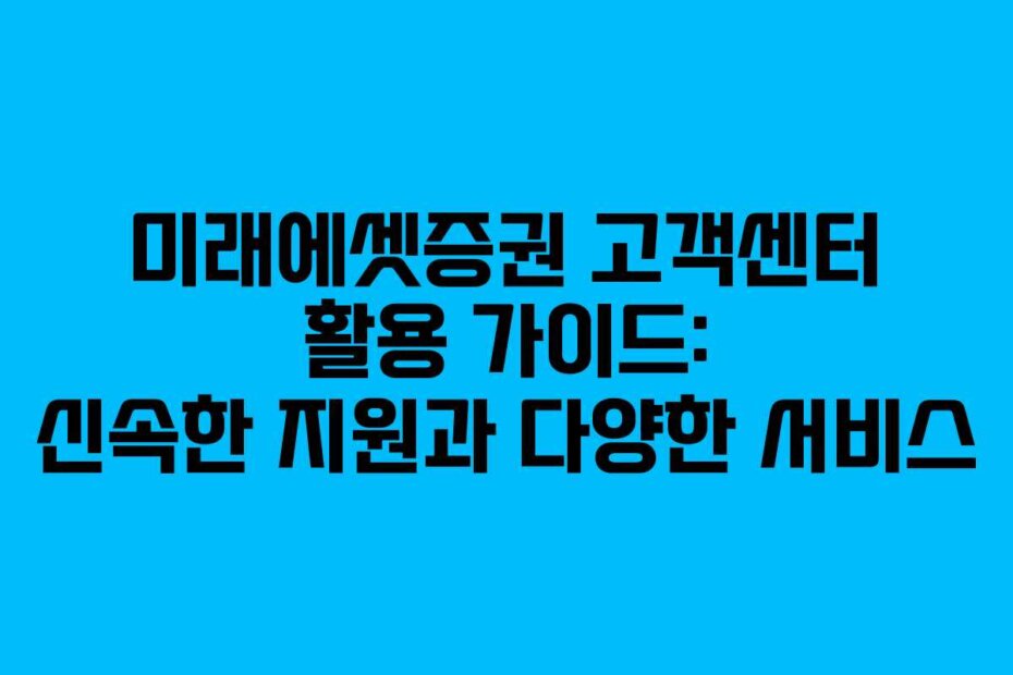 미래에셋증권 고객센터 활용 가이드: 신속한 지원과 다양한 서비스