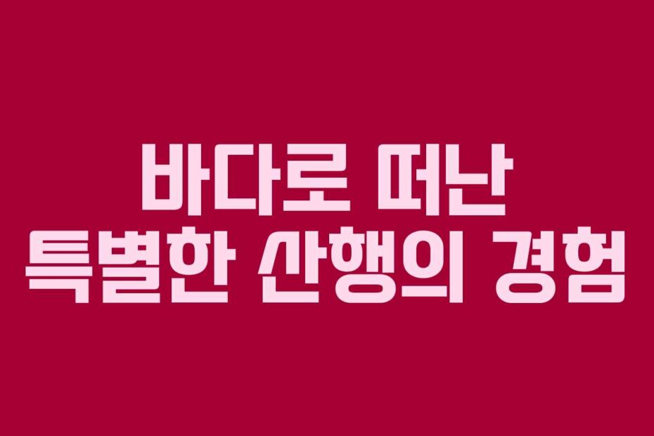 바다로 떠난 특별한 산행의 경험