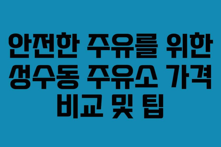 안전한 주유를 위한 성수동 주유소 가격 비교 및 팁