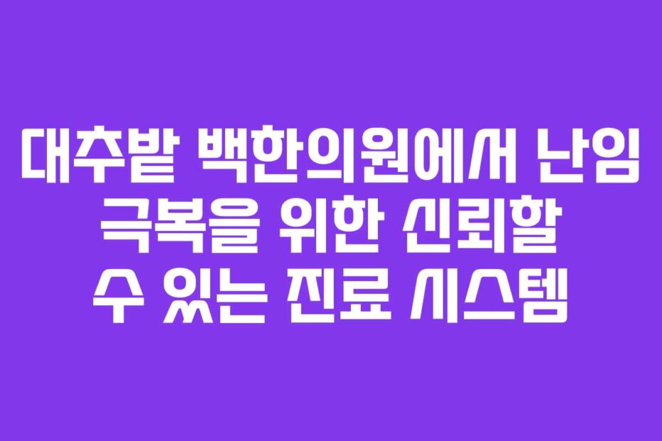 대추밭 백한의원에서 난임 극복을 위한 신뢰할 수 있는 진료 시스템