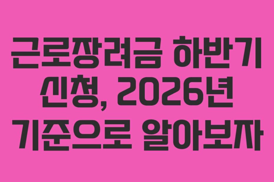 근로장려금 하반기 신청, 2026년 기준으로 알아보자