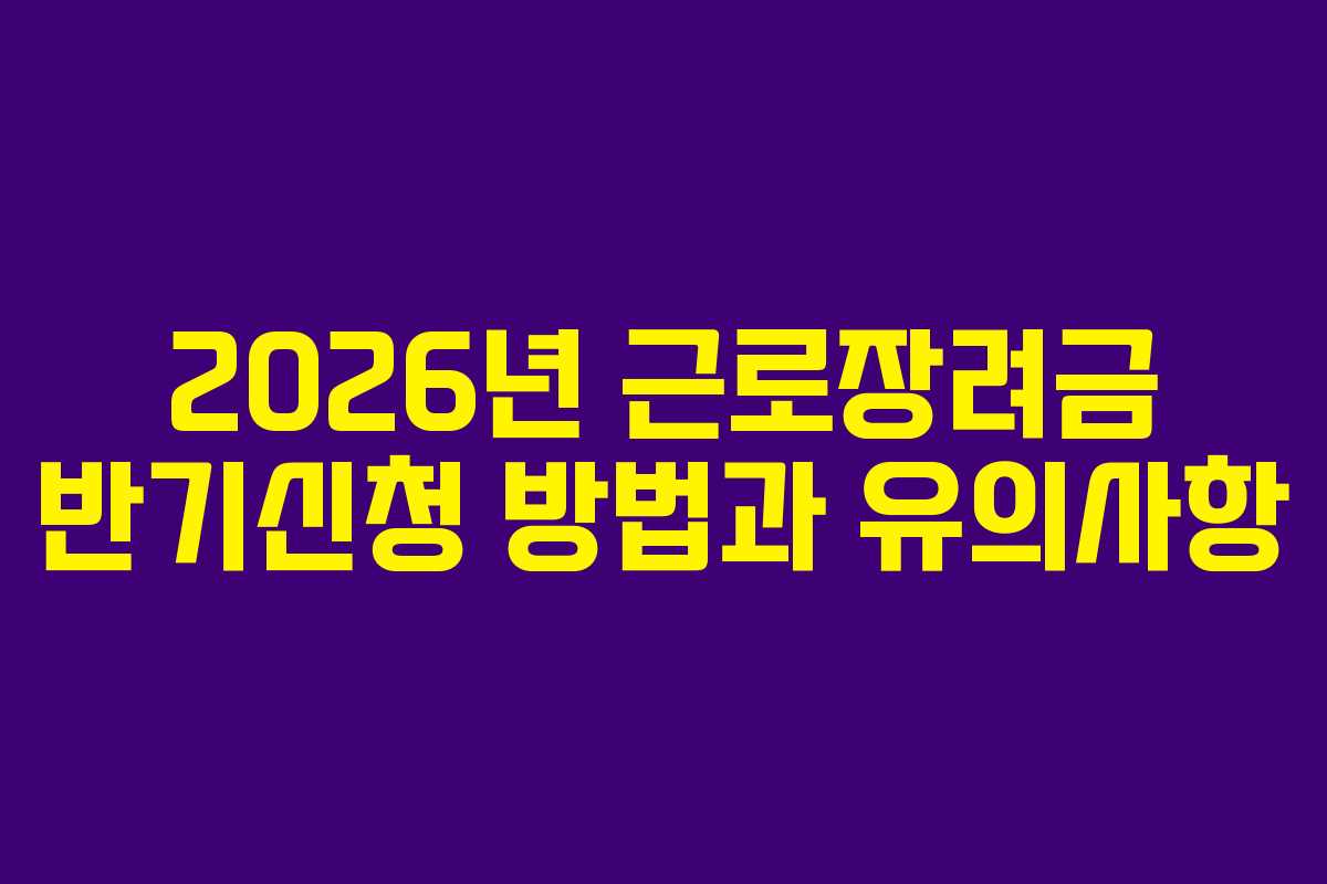 2026년 근로장려금 반기신청 방법과 유의사항