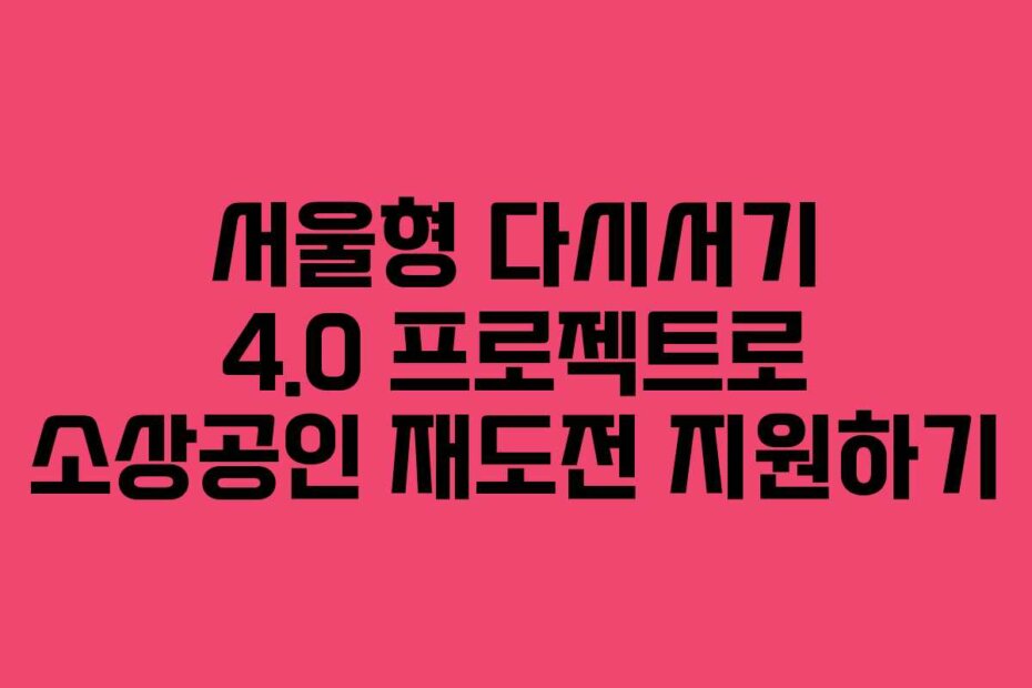 서울형 다시서기 4.0 프로젝트로 소상공인 재도전 지원하기