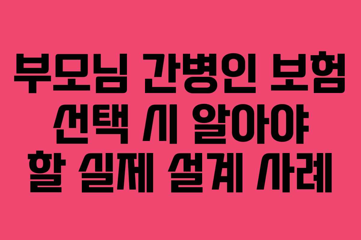 부모님 간병인 보험 선택 시 알아야 할 실제 설계 사례
