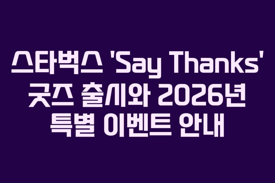 스타벅스 ‘Say Thanks’ 굿즈 출시와 2026년 특별 이벤트 안내