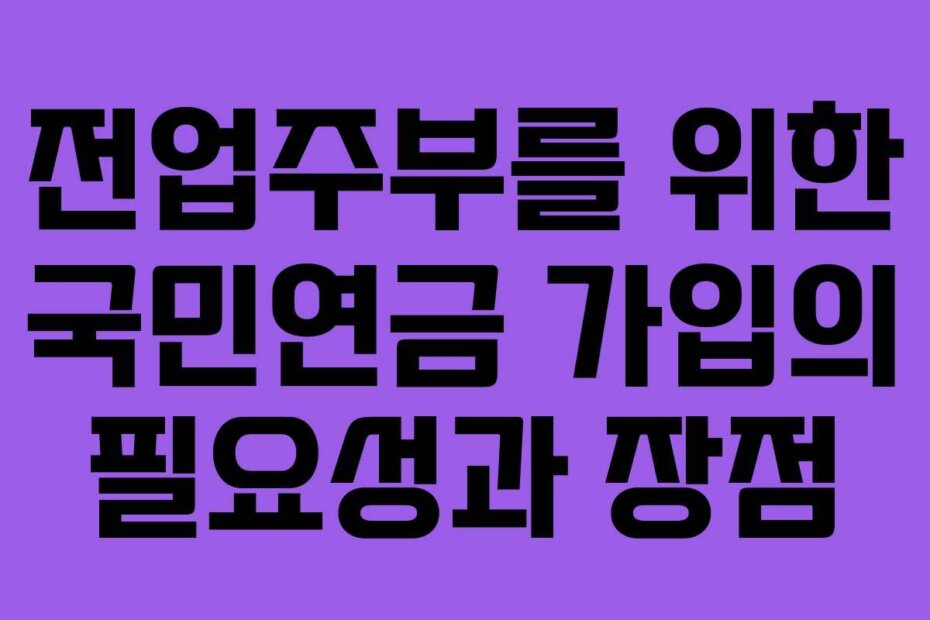 전업주부를 위한 국민연금 가입의 필요성과 장점