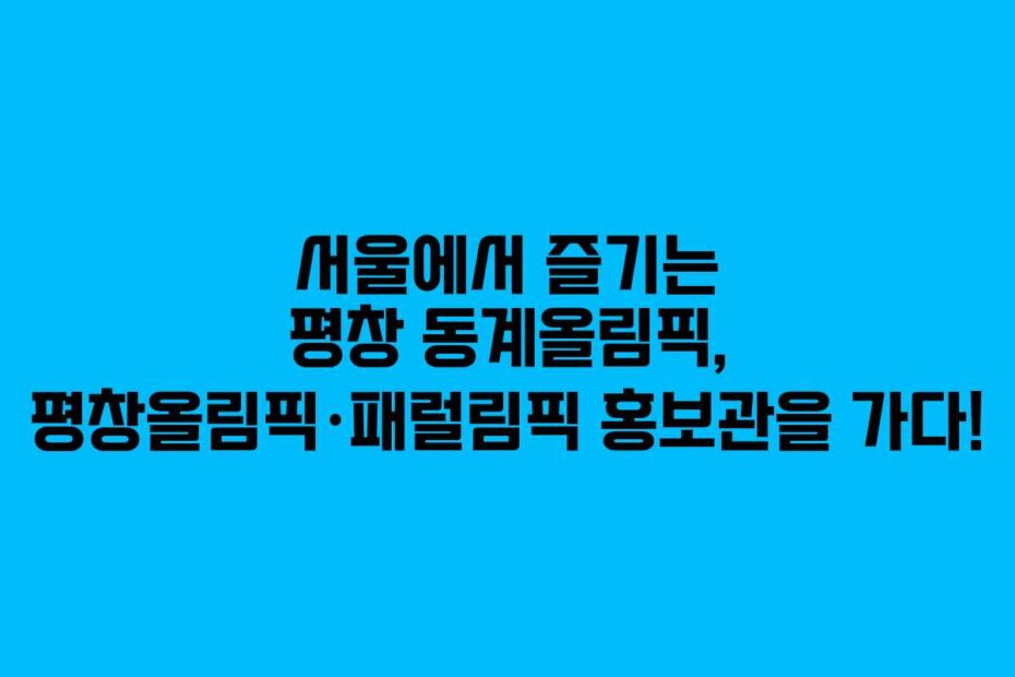 서울에서 즐기는 평창 동계올림픽, 평창올림픽·패럴림픽 홍보관을 가다!