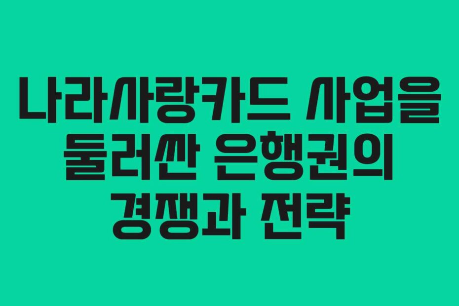 나라사랑카드 사업을 둘러싼 은행권의 경쟁과 전략