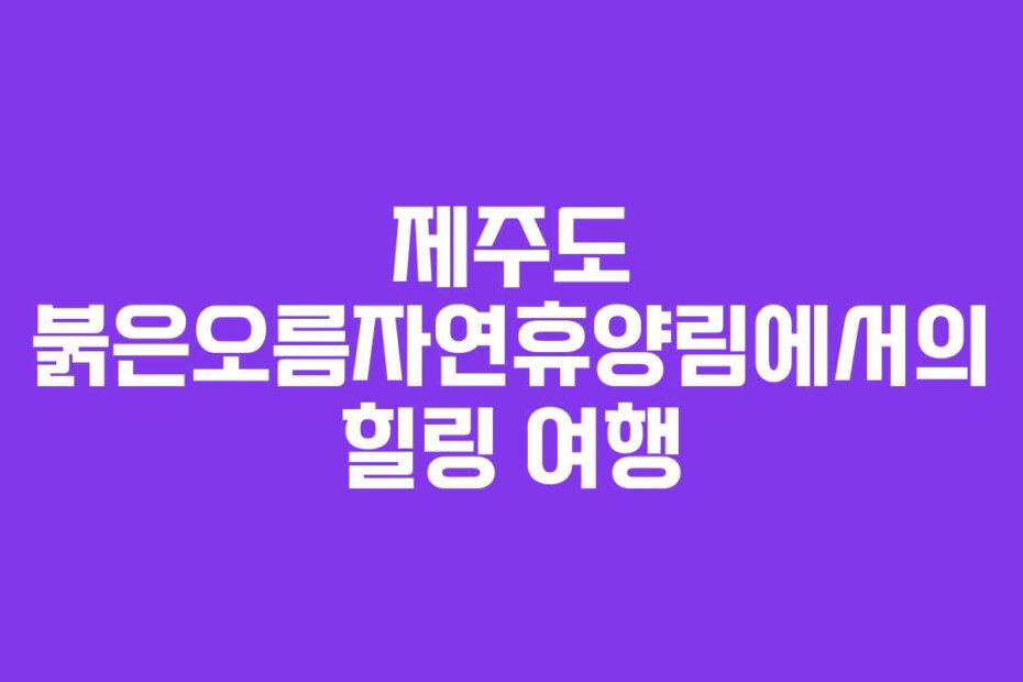 제주도 붉은오름자연휴양림에서의 힐링 여행