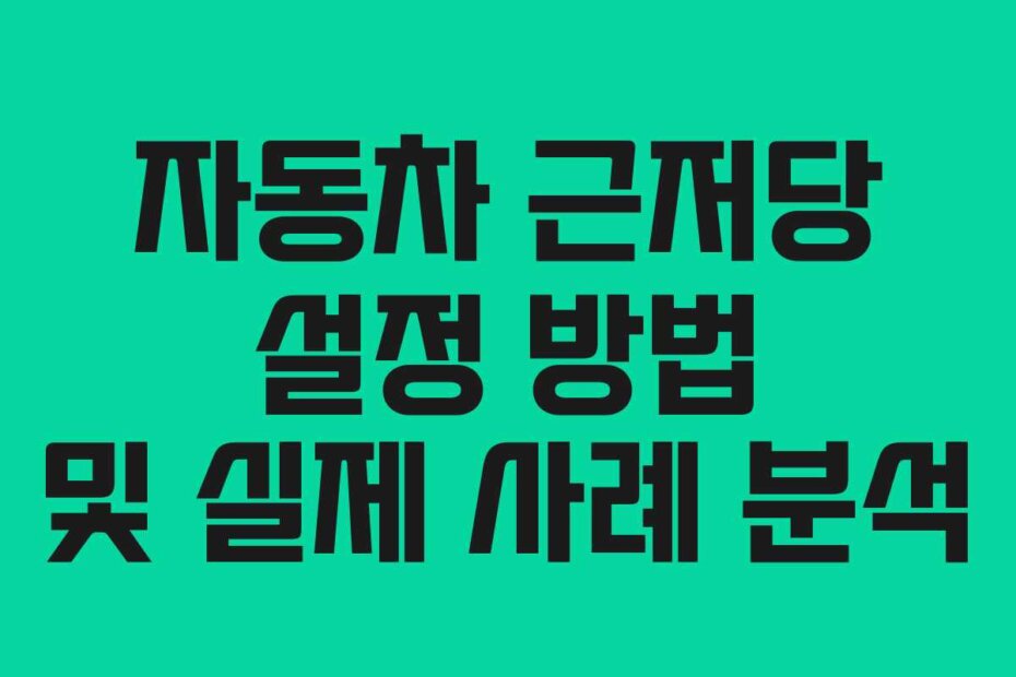 자동차 근저당 설정 방법 및 실제 사례 분석
