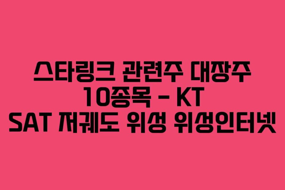 스타링크 관련주 대장주 10종목 – KT SAT 저궤도 위성 위성인터넷