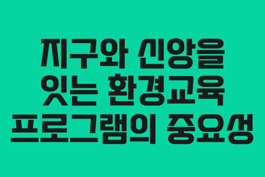 지구와 신앙을 잇는 환경교육 프로그램의 중요성