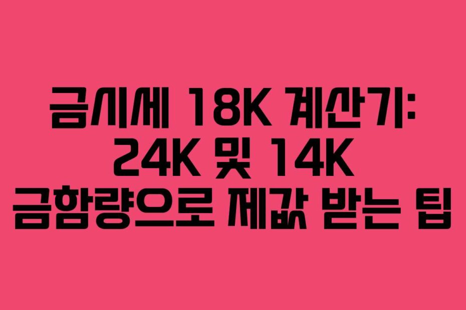 금시세 18K 계산기: 24K 및 14K 금함량으로 제값 받는 팁