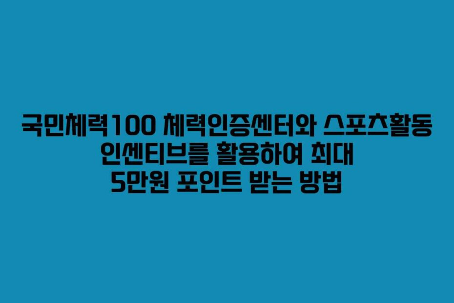 국민체력100 체력인증센터와 스포츠활동 인센티브를 활용하여 최대 5만원 포인트 받는 방법