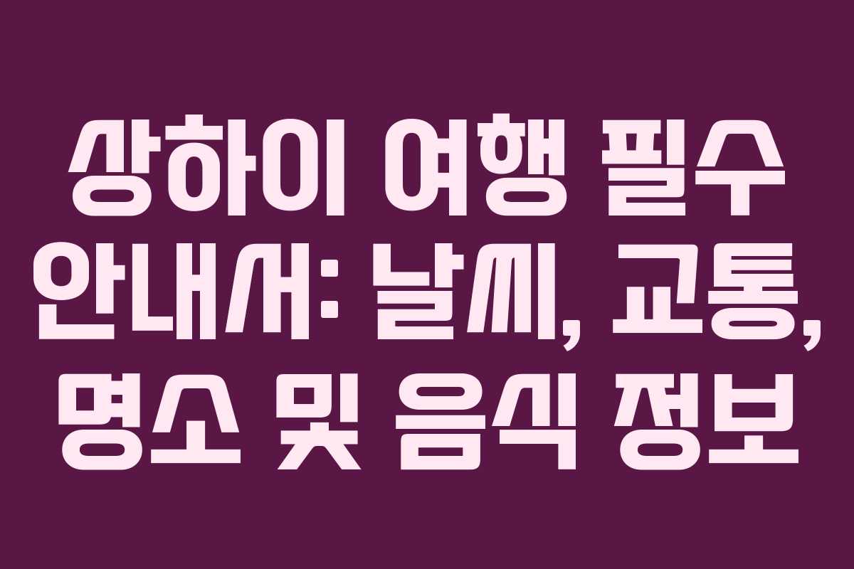 상하이 여행 필수 안내서: 날씨, 교통, 명소 및 음식 정보