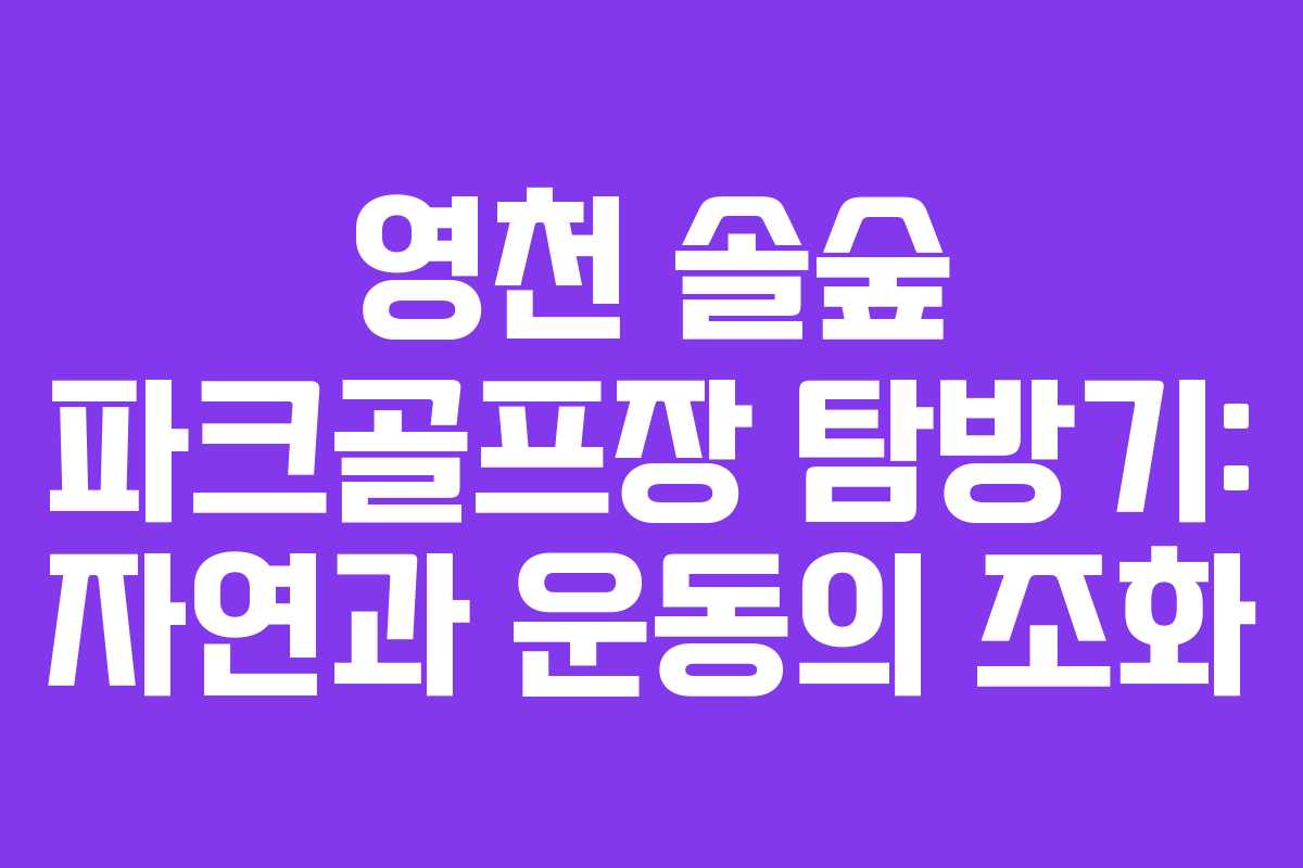 영천 솔숲 파크골프장 탐방기: 자연과 운동의 조화