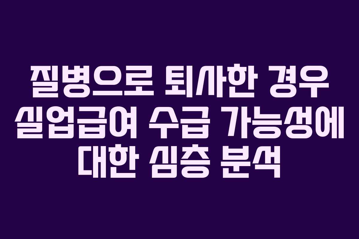 질병으로 퇴사한 경우 실업급여 수급 가능성에 대한 심층 분석
