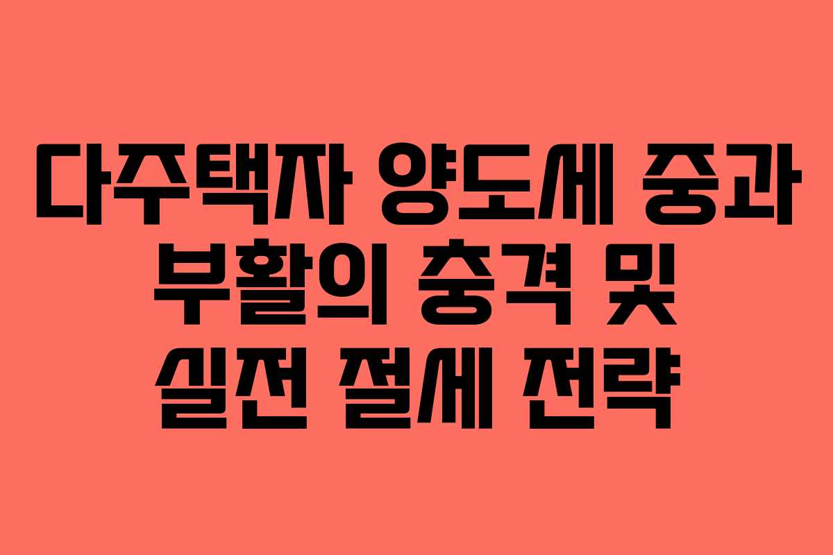 다주택자 양도세 중과 부활의 충격 및 실전 절세 전략