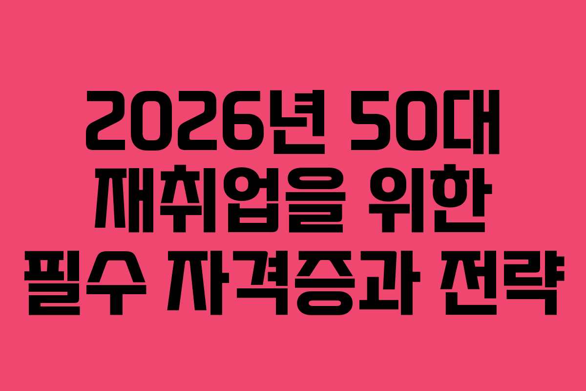 2026년 50대 재취업을 위한 필수 자격증과 전략