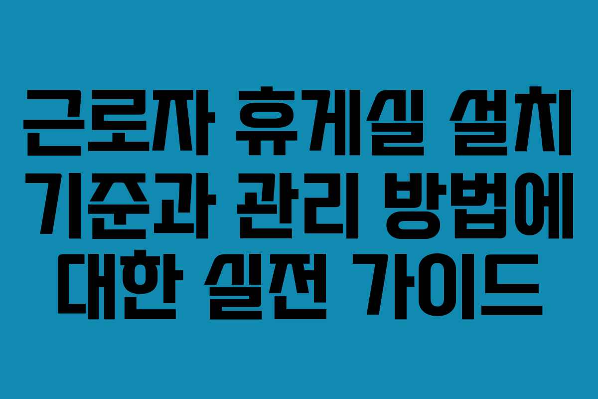 근로자 휴게실 설치 기준과 관리 방법에 대한 실전 가이드