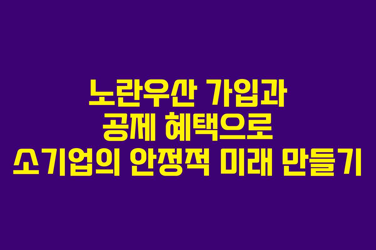 노란우산 가입과 공제 혜택으로 소기업의 안정적 미래 만들기