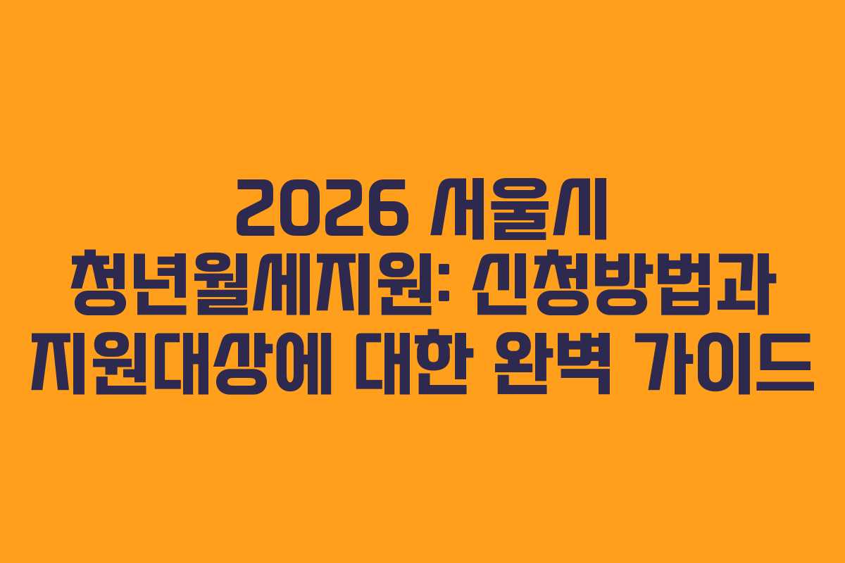 2026 서울시 청년월세지원: 신청방법과 지원대상에 대한 완벽 가이드