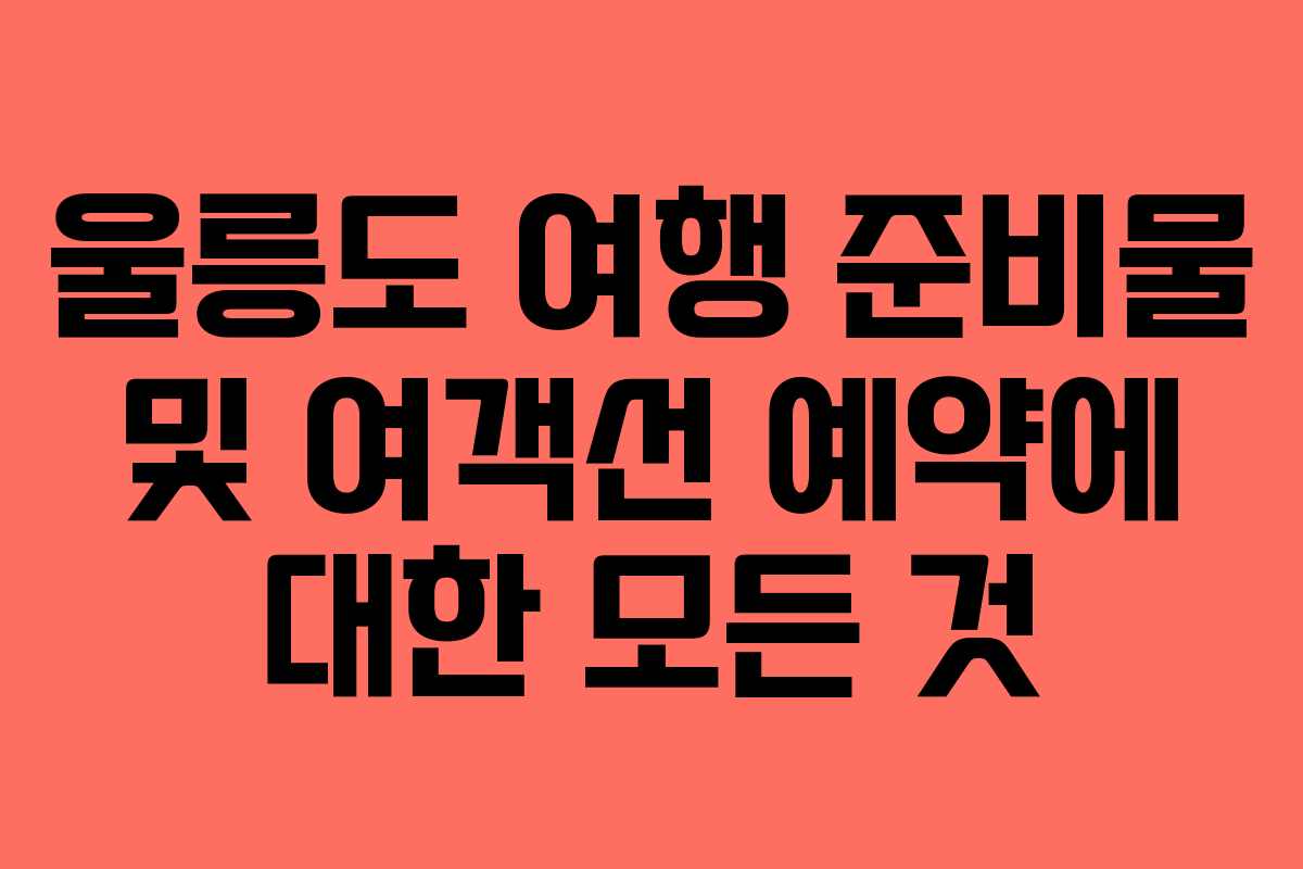 울릉도 여행 준비물 및 여객선 예약에 대한 모든 것