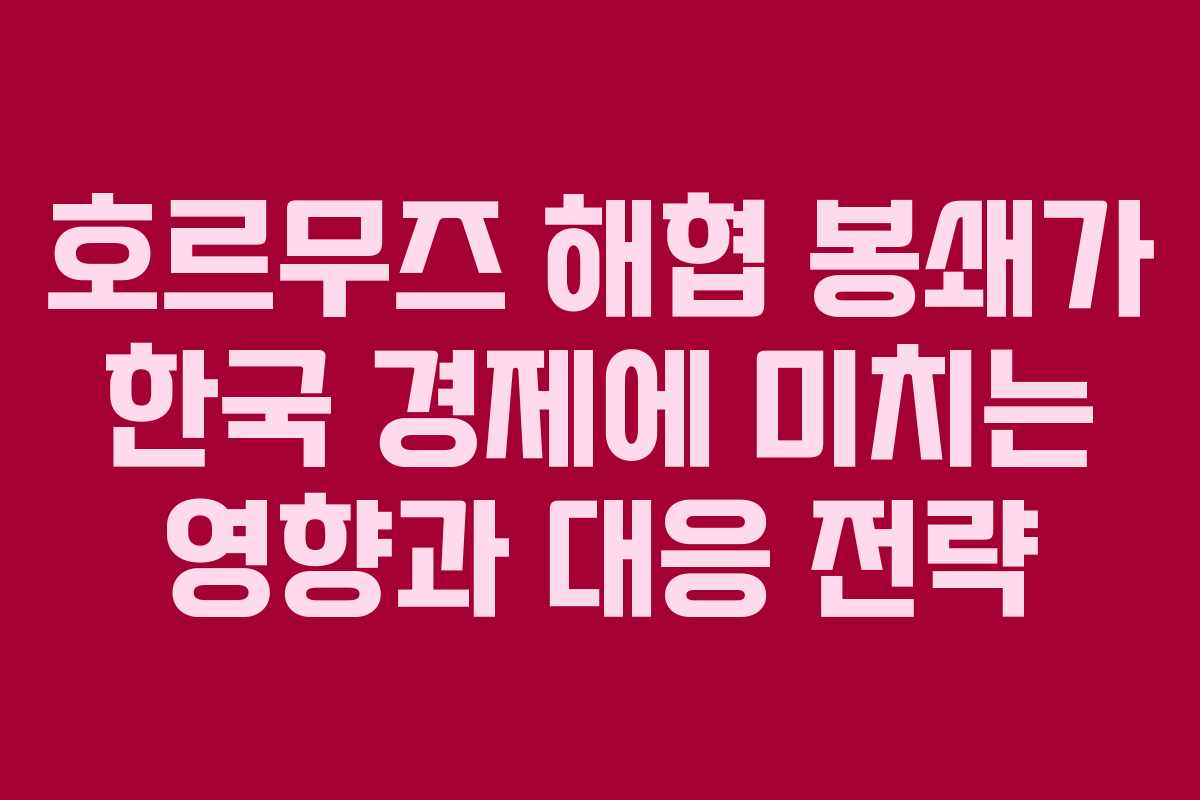호르무즈 해협 봉쇄가 한국 경제에 미치는 영향과 대응 전략