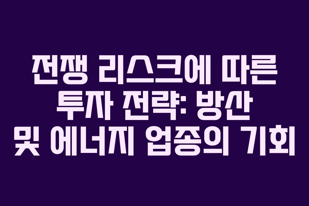 전쟁 리스크에 따른 투자 전략: 방산 및 에너지 업종의 기회