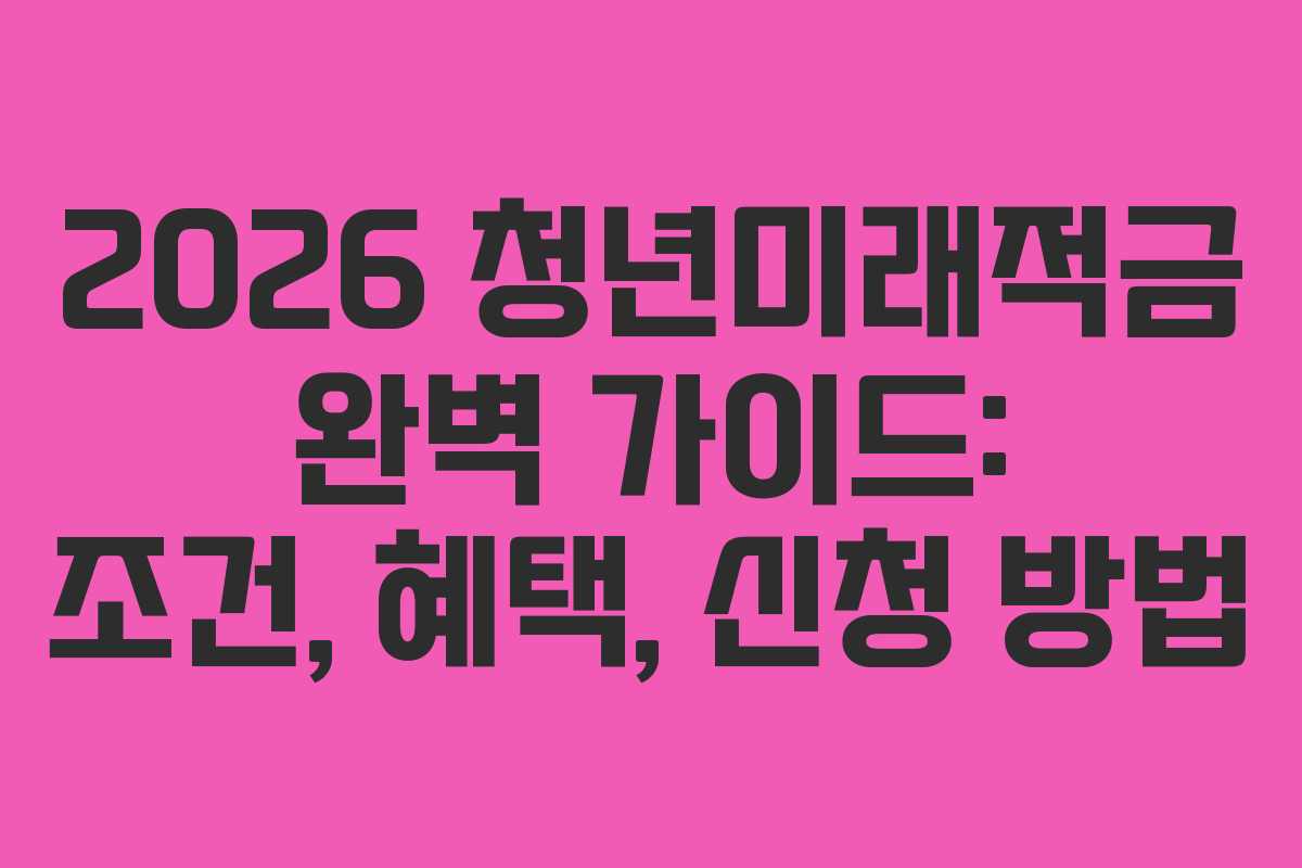 2026 청년미래적금 완벽 가이드: 조건, 혜택, 신청 방법