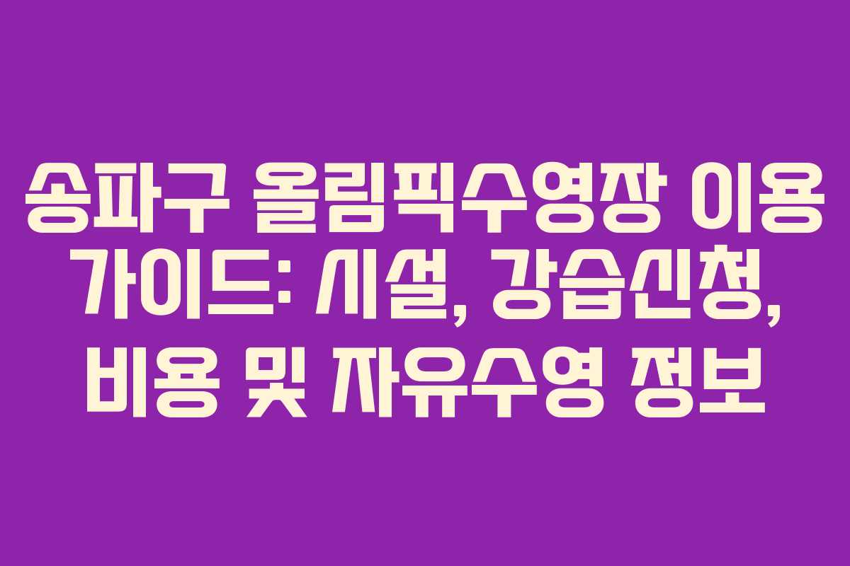 송파구 올림픽수영장 이용 가이드: 시설, 강습신청, 비용 및 자유수영 정보